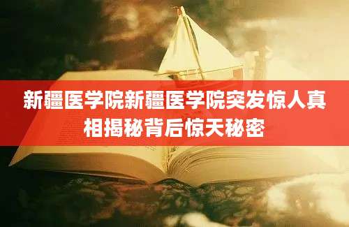 新疆医学院新疆医学院突发惊人真相揭秘背后惊天秘密
