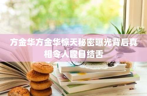方金华方金华惊天秘密曝光背后真相令人瞠目结舌