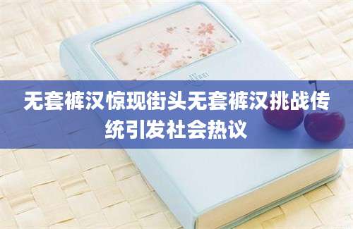 无套裤汉惊现街头无套裤汉挑战传统引发社会热议