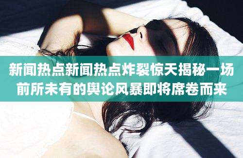 新闻热点新闻热点炸裂惊天揭秘一场前所未有的舆论风暴即将席卷而来