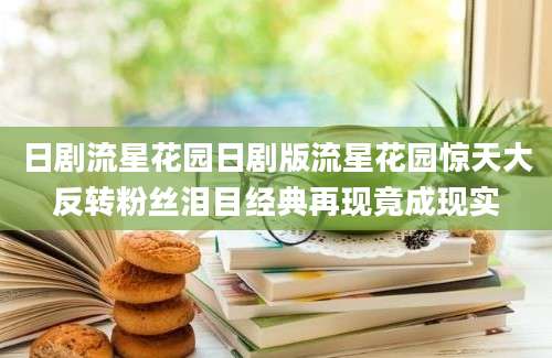 日剧流星花园日剧版流星花园惊天大反转粉丝泪目经典再现竟成现实