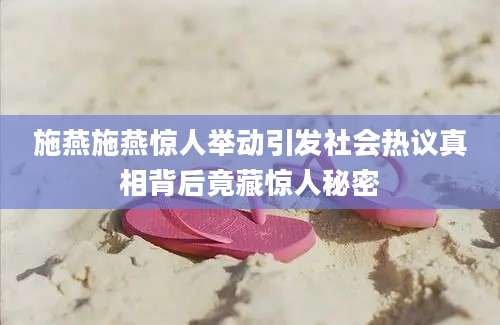 施燕施燕惊人举动引发社会热议真相背后竟藏惊人秘密
