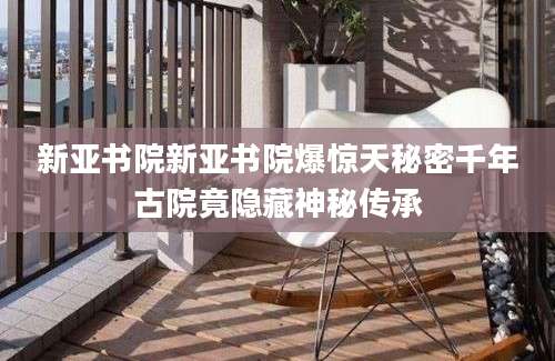 新亚书院新亚书院爆惊天秘密千年古院竟隐藏神秘传承