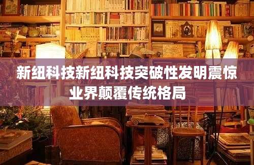新纽科技新纽科技突破性发明震惊业界颠覆传统格局