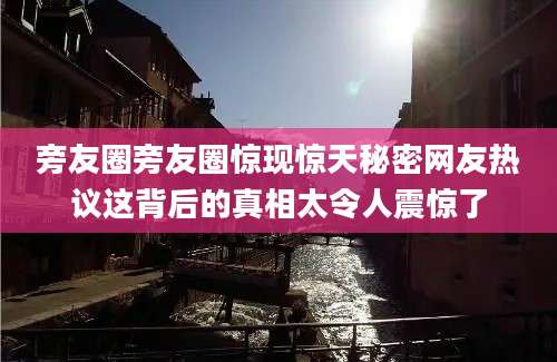旁友圈旁友圈惊现惊天秘密网友热议这背后的真相太令人震惊了