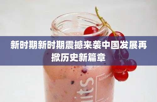 新时期新时期震撼来袭中国发展再掀历史新篇章