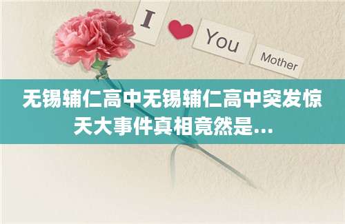 无锡辅仁高中无锡辅仁高中突发惊天大事件真相竟然是...