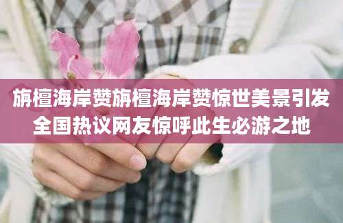 旃檀海岸赞旃檀海岸赞惊世美景引发全国热议网友惊呼此生必游之地