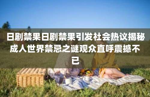 日剧禁果日剧禁果引发社会热议揭秘成人世界禁忌之谜观众直呼震撼不已