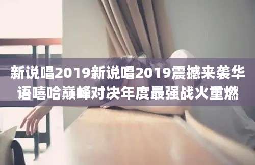 新说唱2019新说唱2019震撼来袭华语嘻哈巅峰对决年度最强战火重燃