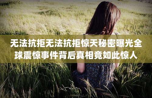 无法抗拒无法抗拒惊天秘密曝光全球震惊事件背后真相竟如此惊人