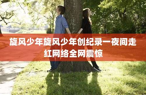 旋风少年旋风少年创纪录一夜间走红网络全网震惊