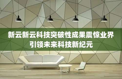 新云新云科技突破性成果震惊业界引领未来科技新纪元