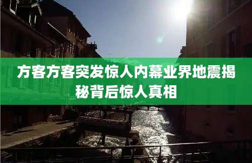方客方客突发惊人内幕业界地震揭秘背后惊人真相