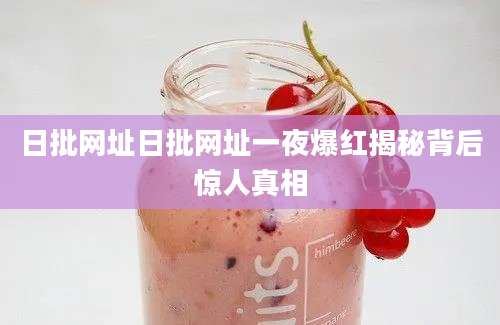 日批网址日批网址一夜爆红揭秘背后惊人真相