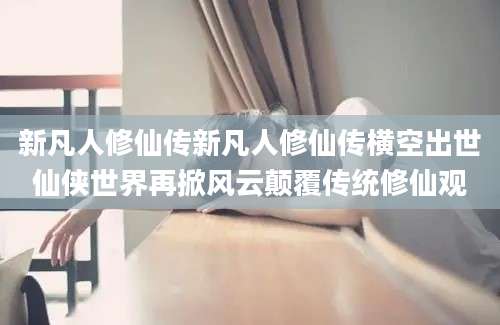 新凡人修仙传新凡人修仙传横空出世仙侠世界再掀风云颠覆传统修仙观