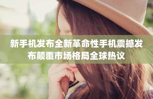 新手机发布全新革命性手机震撼发布颠覆市场格局全球热议