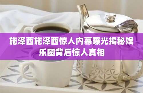 施泽西施泽西惊人内幕曝光揭秘娱乐圈背后惊人真相