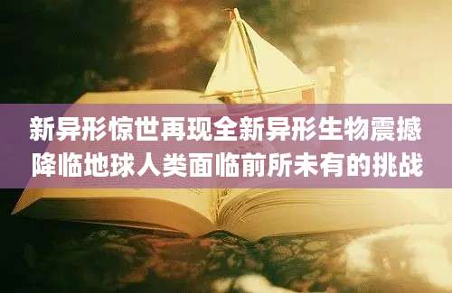 新异形惊世再现全新异形生物震撼降临地球人类面临前所未有的挑战