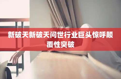 新破天新破天问世行业巨头惊呼颠覆性突破