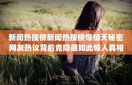 新闻热搜榜新闻热搜榜爆惊天秘密网友热议背后竟隐藏如此惊人真相