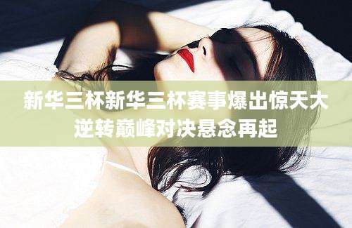 新华三杯新华三杯赛事爆出惊天大逆转巅峰对决悬念再起