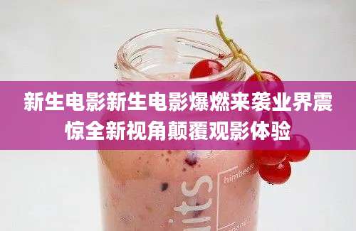 新生电影新生电影爆燃来袭业界震惊全新视角颠覆观影体验