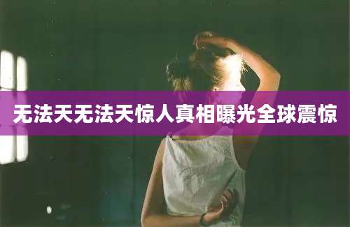 无法天无法天惊人真相曝光全球震惊