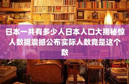 日本一共有多少人日本人口大揭秘惊人数据震撼公布实际人数竟是这个数
