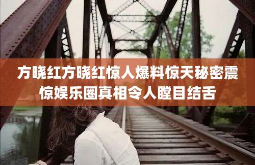 方晓红方晓红惊人爆料惊天秘密震惊娱乐圈真相令人瞠目结舌