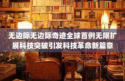 无边际无边际奇迹全球首例无限扩展科技突破引发科技革命新篇章