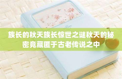 族长的秋天族长惊世之谜秋天的秘密竟藏匿于古老传说之中