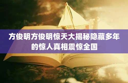 方俊明方俊明惊天大揭秘隐藏多年的惊人真相震惊全国