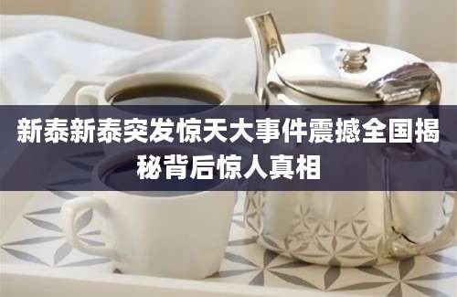 新泰新泰突发惊天大事件震撼全国揭秘背后惊人真相
