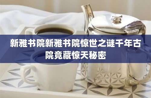 新雅书院新雅书院惊世之谜千年古院竟藏惊天秘密