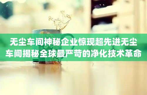 无尘车间神秘企业惊现超先进无尘车间揭秘全球最严苛的净化技术革命