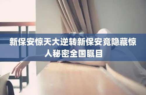 新保安惊天大逆转新保安竟隐藏惊人秘密全国瞩目