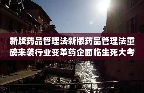 新版药品管理法新版药品管理法重磅来袭行业变革药企面临生死大考