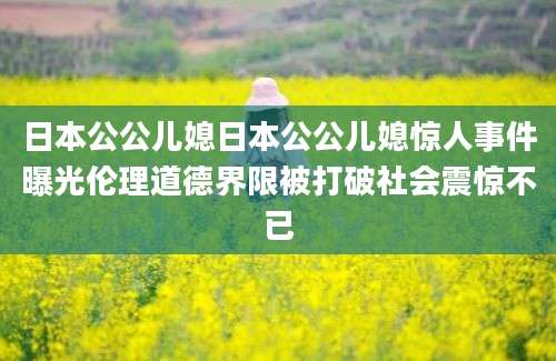 日本公公儿媳日本公公儿媳惊人事件曝光伦理道德界限被打破社会震惊不已