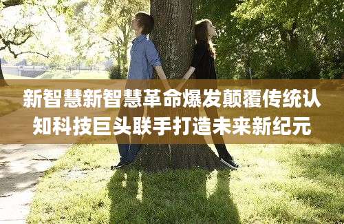 新智慧新智慧革命爆发颠覆传统认知科技巨头联手打造未来新纪元