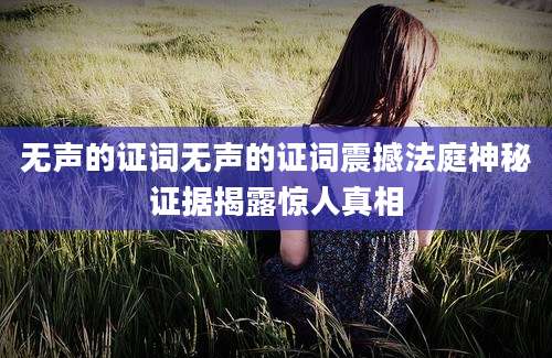 无声的证词无声的证词震撼法庭神秘证据揭露惊人真相