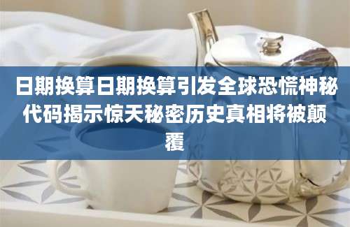 日期换算日期换算引发全球恐慌神秘代码揭示惊天秘密历史真相将被颠覆