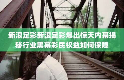 新浪足彩新浪足彩爆出惊天内幕揭秘行业黑幕彩民权益如何保障