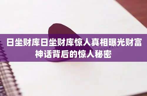 日坐财库日坐财库惊人真相曝光财富神话背后的惊人秘密