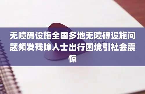 无障碍设施全国多地无障碍设施问题频发残障人士出行困境引社会震惊