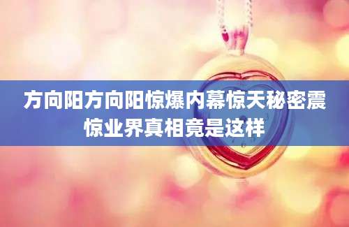 方向阳方向阳惊爆内幕惊天秘密震惊业界真相竟是这样