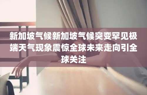 新加坡气候新加坡气候突变罕见极端天气现象震惊全球未来走向引全球关注