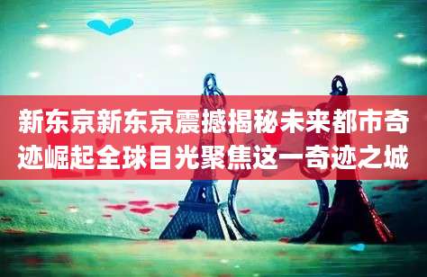 新东京新东京震撼揭秘未来都市奇迹崛起全球目光聚焦这一奇迹之城