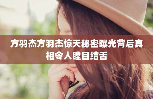 方羽杰方羽杰惊天秘密曝光背后真相令人瞠目结舌