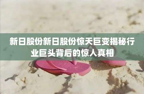 新日股份新日股份惊天巨变揭秘行业巨头背后的惊人真相